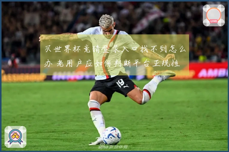 买世界杯竞猜登录入口找不到怎么办 老用户应如何判断平台正规性