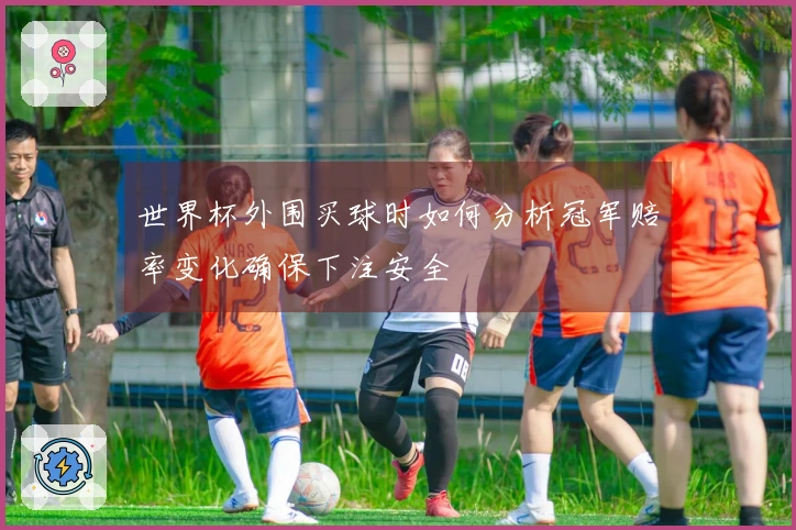 世界杯外围买球时如何分析冠军赔率变化确保下注安全