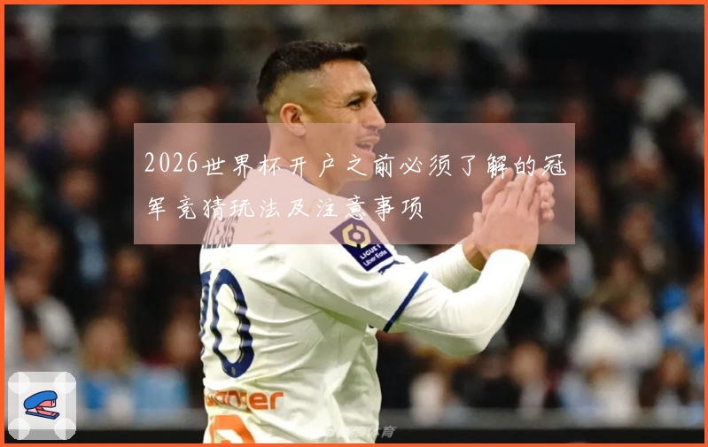 2026世界杯开户之前必须了解的冠军竞猜玩法及注意事项
