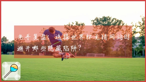 老手复盘：选择世界杯竞猜网站时避开哪些隐藏陷阱？
