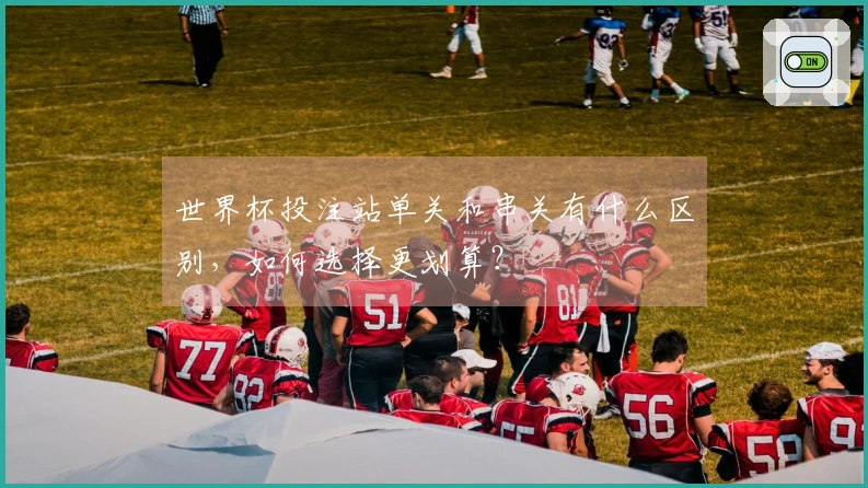 世界杯投注站单关和串关有什么区别，如何选择更划算？
